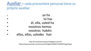 Auxiliar = cada pronombre personal tiene su
próprio auxiliar.
• yo he
• tú has
• él, ella, usted ha
• nosotros hemos
• vos...
