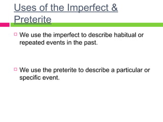 Uses of the Imperfect &
Preterite
 We use the imperfect to describe habitual or
repeated events in the past.
 We use the preterite to describe a particular or
specific event.
 