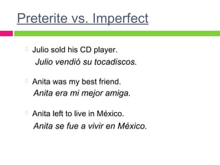 Preterite vs. Imperfect
 Julio sold his CD player.
 Anita was my best friend.
 Anita left to live in México.
Julio vendió su tocadiscos.
Anita era mi mejor amiga.
Anita se fue a vivir en México.
 