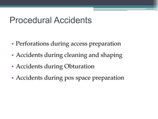 Procedural Accidents

• Perforations during access preparation
• Accidents during cleaning and shaping
• Accidents during Obturation
• Accidents during pos space preparation
 