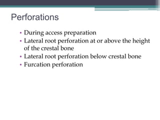 Perforations
  • During access preparation
  • Lateral root perforation at or above the height
    of the crestal bone
  • Lateral root perforation below crestal bone
  • Furcation perforation
 