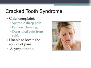 Cracked Tooth Syndrome
• Chief complaint:
 ▫ Sporadic sharp pain
 ▫ Pain on chewing,
 ▫ Occasional pain from
   cold.
• Unable to locate the
  source of pain.
• Asymptomatic.
 