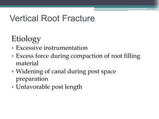 Vertical Root Fracture

Etiology
• Excessive instrumentation
• Excess force during compaction of root filling
  material
• Widening of canal during post space
  preparation
• Unfavorable post length
 