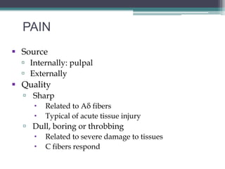 PAIN
 Source
   Internally: pulpal
   Externally
 Quality
   Sharp
        Related to Aδ fibers
        Typical of acute tissue injury
   Dull, boring or throbbing
        Related to severe damage to tissues
        C fibers respond
 