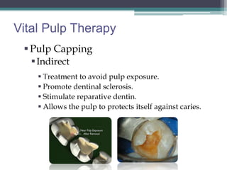 Vital Pulp Therapy
  Pulp Capping
    Indirect
     Treatment to avoid pulp exposure.
     Promote dentinal sclerosis.
     Stimulate reparative dentin.
     Allows the pulp to protects itself against caries.
 