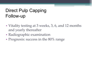 Direct Pulp Capping
Follow-up

• Vitality testing at 3 weeks, 3, 6, and 12 months
  and yearly thereafter
• Radiographic examination
• Prognosis: success in the 80% range
 