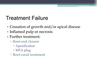 Treatment Failure
• Cessation of growth and/or apical disease
• Inflamed pulp or necrosis
• Further treatment:
 ▫ Root-end closure
    Apexification
    MTA plug
 ▫ Root canal treatment
 
