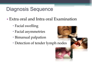 Diagnosis Sequence
• Extra oral and Intra oral Examination
    Facial swelling
    Facial asymmetries
    Bimanual palpation
    Detection of tender lymph nodes
 