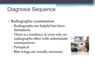 Diagnosis Sequence

• Radiographic examination
 ▫ Radiographs are helpful but have
   limitations.
 ▫ There is a tendency to over-rely on
   radiographs often with unfortunate
   consequences.
 ▫ Periapical
 ▫ Bite-wings are usually necessary
 