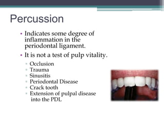 Percussion
 • Indicates some degree of
   inflammation in the
   periodontal ligament.
 • It is not a test of pulp vitality.
   ▫   Occlusion
   ▫   Trauma
   ▫   Sinusitis
   ▫   Periodontal Disease
   ▫   Crack tooth
   ▫   Extension of pulpal disease
       into the PDL
 