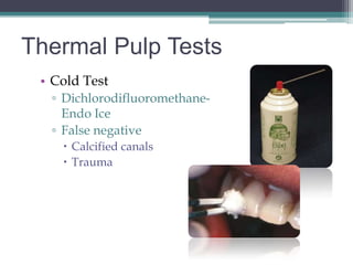 Thermal Pulp Tests
 • Cold Test
  ▫ Dichlorodifluoromethane-
    Endo Ice
  ▫ False negative
     Calcified canals
     Trauma
 