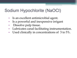 Sodium Hypochlorite (NaOCl)
 •   Is an excellent antimicrobial agent.
 •   Is a powerful and inexpensive irrigant
 •    Dissolve pulp tissue.
 •   Lubricates canal facilitating instrumentation.
 •   Used clinically in concentrations of 3 to 5%.
 