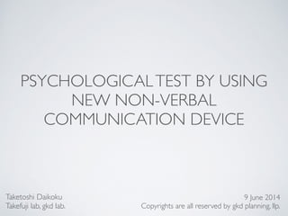 PSYCHOLOGICALTEST BY USING
NEW NON-VERBAL
COMMUNICATION DEVICE
Taketoshi Daikoku	

Takefuji lab, gkd lab.
9 June 2014	

Copyrights are all reserved by gkd planning, llp.
 