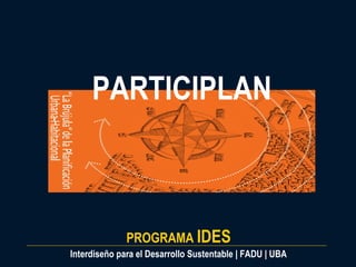 PARTICIPLAN

PROGRAMA IDES
Interdiseño para el Desarrollo Sustentable | FADU | UBA

 