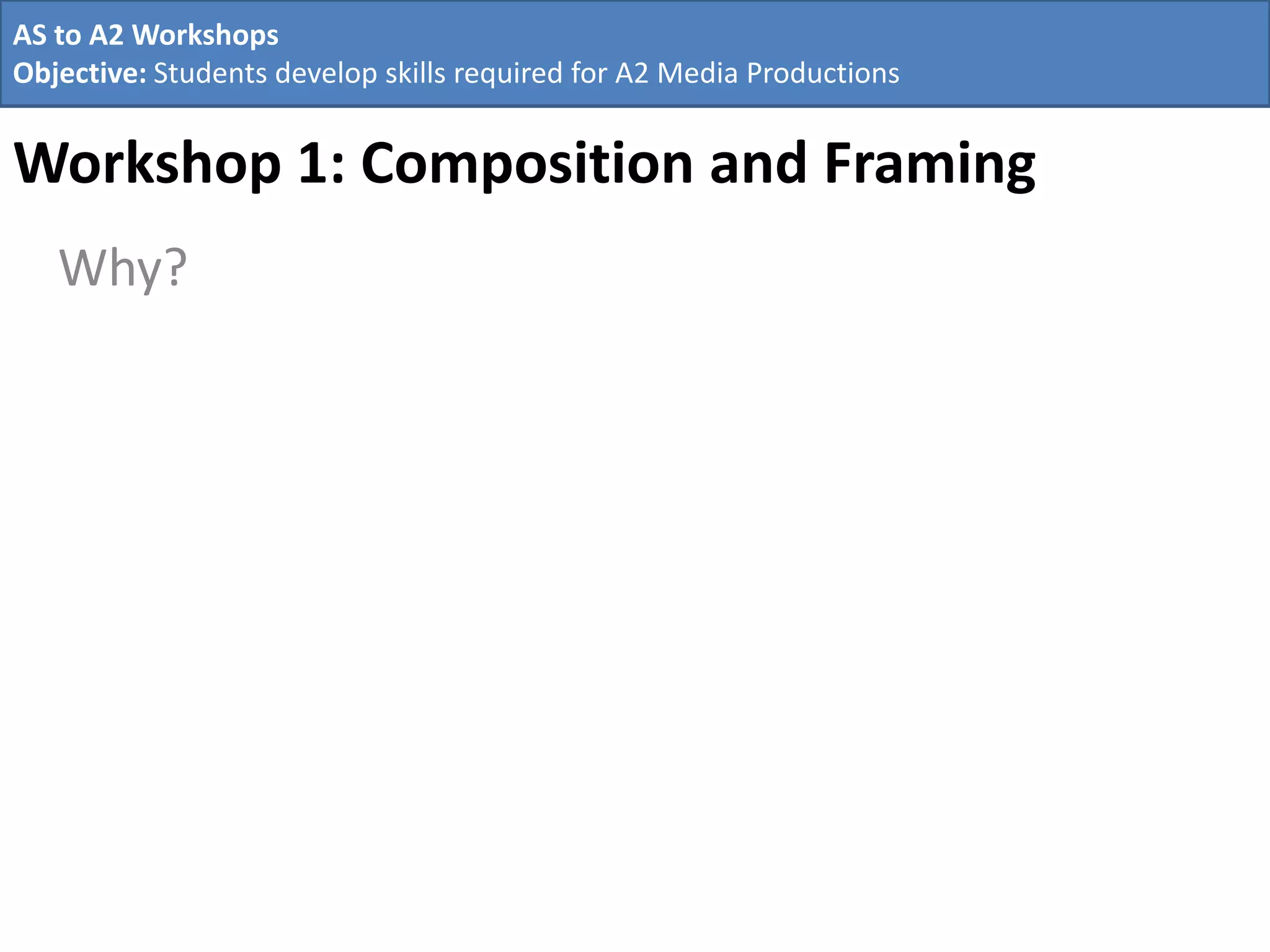 Workshop 1: Composition and Framing
Why?
AS to A2 Workshops
Objective: Students develop skills required for A2 Media Productions
 