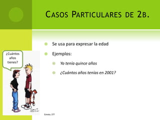 C ASOS PARTICULARES DE 2 B .


                  Se usa para expresar la edad
¿Cuántos          Ejemplos:
   años
 tienes?                Yo tenía quince años
   Cu


                        ¿Cuántos años tenías en 2001?




           ESPAÑOL 277
 