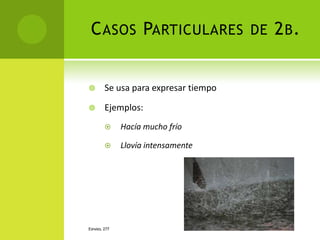 C ASOS PARTICULARES DE 2 B .


       Se usa para expresar tiempo

       Ejemplos:
             Hacía mucho frío

             Llovía intensamente




ESPAÑOL 277
 