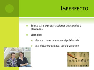 I MPERFECTO

       Se usa para expresar acciones anticipadas o
        planeadas.

       Ejemplos:
             Íbamos a tener un examen el próximo día

             (Mi madre me dijo que) venía a visitarme




ESPAÑOL 277
 