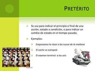 P RETÉRITO

       Se usa para indicar el principio o final de una
        acción, estado o condición, o para indicar un
        cambio de estado en el tiempo pasado.

       Ejemplos:
             Empezamos la clase a las nueve de la mañana

             El coche se estropeó

             El examen terminó a las seis



ESPAÑOL 277
 