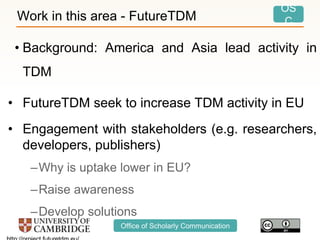 OS
C
Office of Scholarly Communication
Work in this area - FutureTDM
• Background: America and Asia lead activity in
TDM
•...