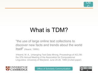 OS
C
Office of Scholarly Communication
What is TDM?
“the use of large online text collections to
discover new facts and tr...