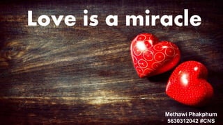 Love is miracle
Methawi Phakphum
5630312042 #CNS
Love is a miracle
 