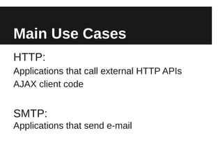 Main Use Cases
HTTP:
Applications that call external HTTP APIs
AJAX client code


SMTP:
Applications that send e-mail
 
