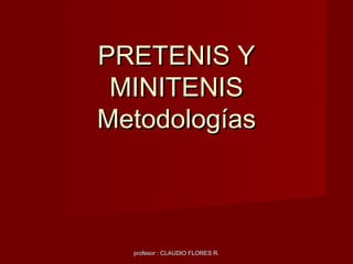 profesor : CLAUDIO FLORES R.profesor : CLAUDIO FLORES R.
PRETENIS YPRETENIS Y
MINITENISMINITENIS
MetodologíasMetodologías
 