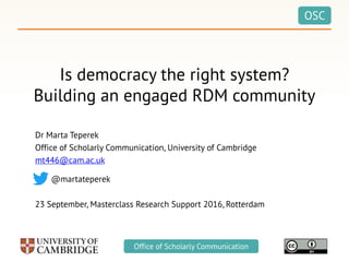 OSC
Office of Scholarly Communication
Is democracy the right system?
Building an engaged RDM community
Dr Marta Teperek
Office of Scholarly Communication, University of Cambridge
mt446@cam.ac.uk
@martateperek
23 September, Masterclass Research Support 2016, Rotterdam
 