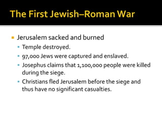  Jerusalem sacked and burned
 Temple destroyed.
 97,000 Jews were captured and enslaved.
 Josephus claims that 1,100,000 people were killed
during the siege.
 Christians fled Jerusalem before the siege and
thus have no significant casualties.
 