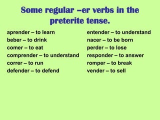 Some regular –er verbs in the
           preterite tense.
aprender – to learn          entender – to understand
beber – to drink             nacer – to be born
comer – to eat               perder – to lose
comprender – to understand   responder – to answer
correr – to run              romper – to break
defender – to defend         vender – to sell
 