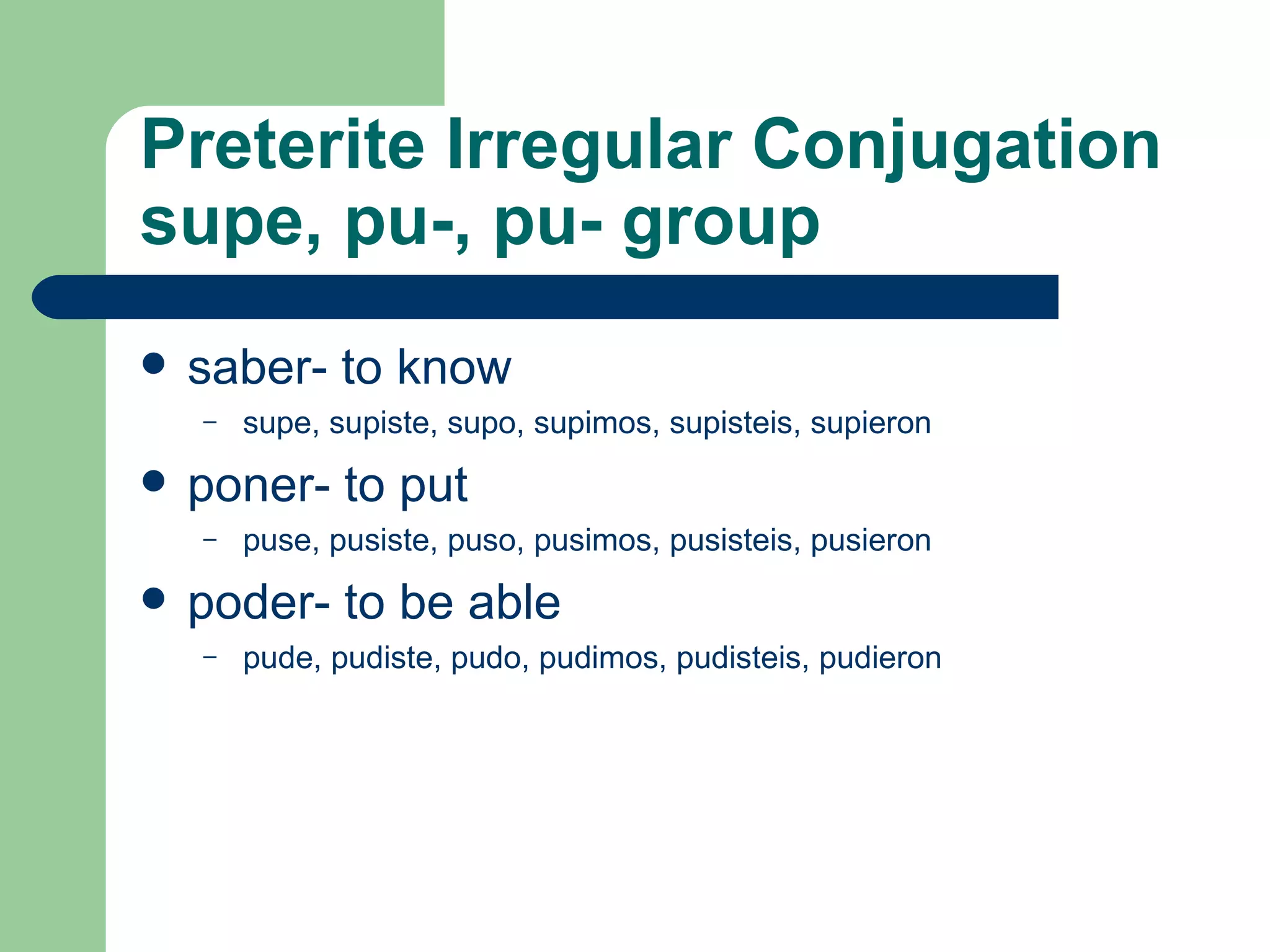 Preterite  Irregular C onjugation  supe, pu-, pu- group saber- to know supe, supiste, supo, supimos, supisteis, supieron poner- to put puse, pusiste, puso, pusimos, pusisteis, pusieron poder- to be able pude, pudiste, pudo, pudimos, pudisteis, pudieron 