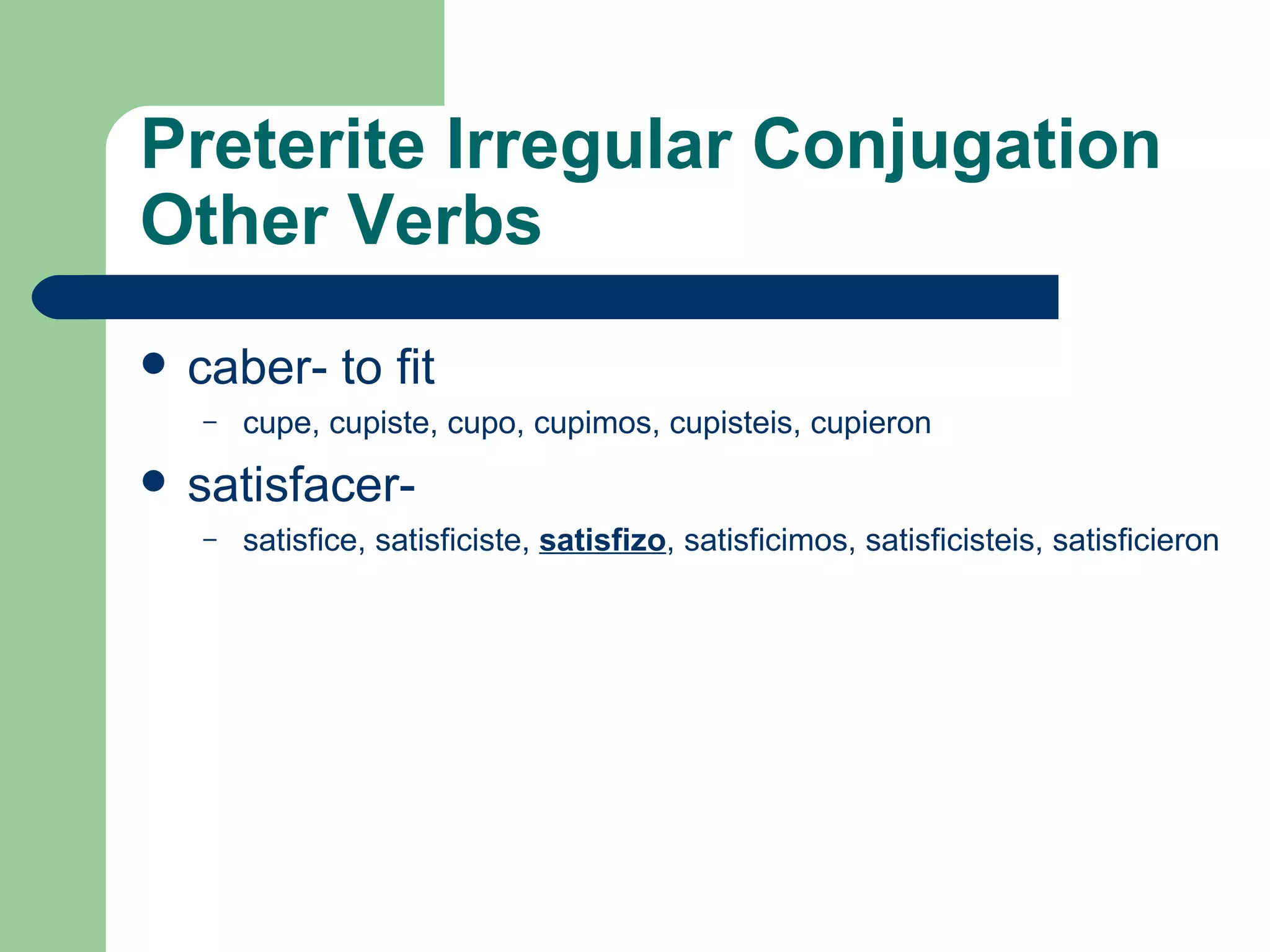Preterite  Irregular C onjugation Other Verbs caber- to fit cupe, cupiste, cupo, cupimos, cupisteis, cupieron satisfacer-  satisfice, satisficiste,  satisfizo , satisficimos, satisficisteis, satisficieron 