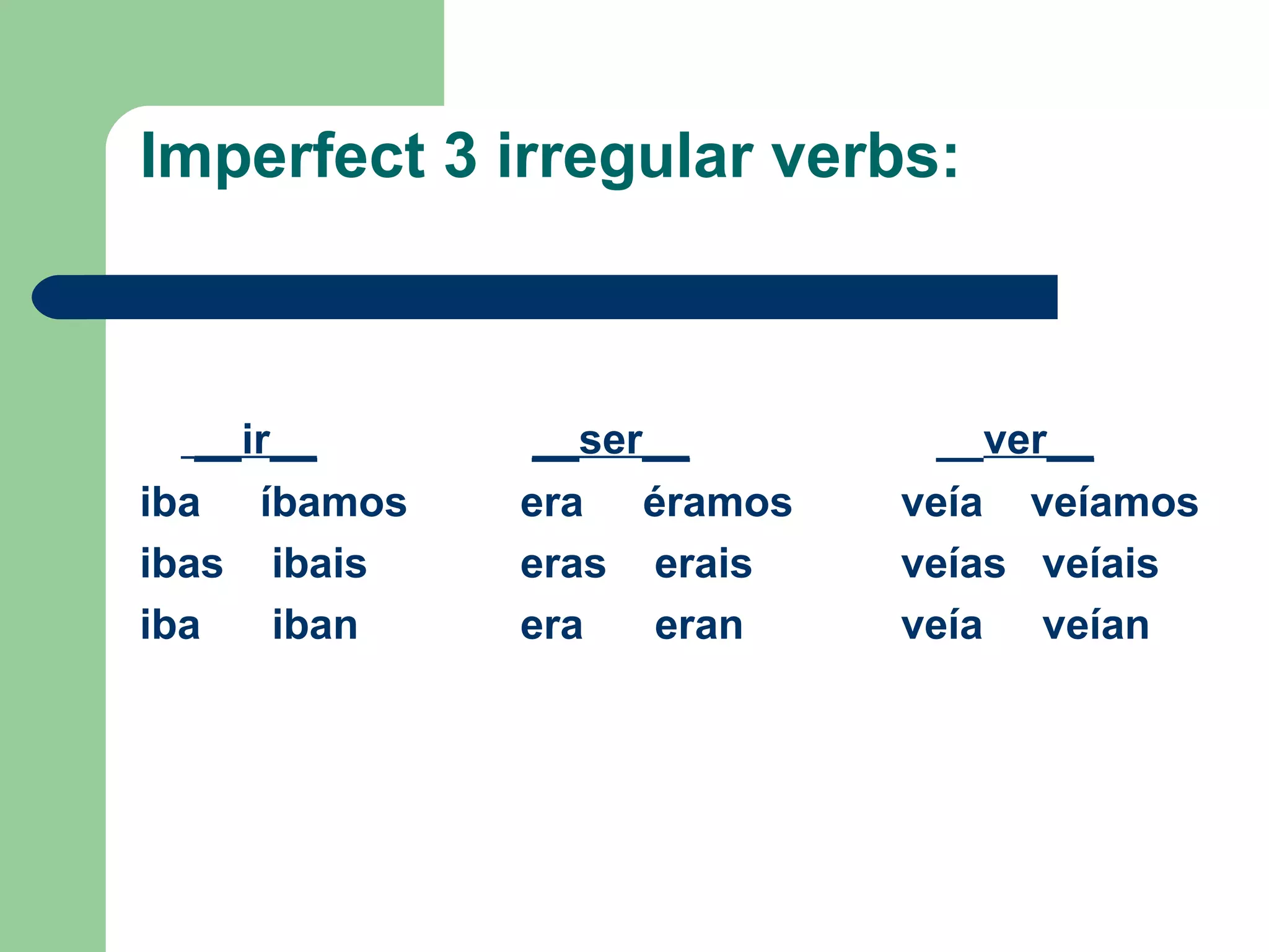 Imperfect 3 irregular verbs: __ir__     __ser__   __ ver__ iba  íbamos  era  éramos veía  veíamos ibas  ibais eras  erais veías  veíais iba  iban era  eran veía  veían  