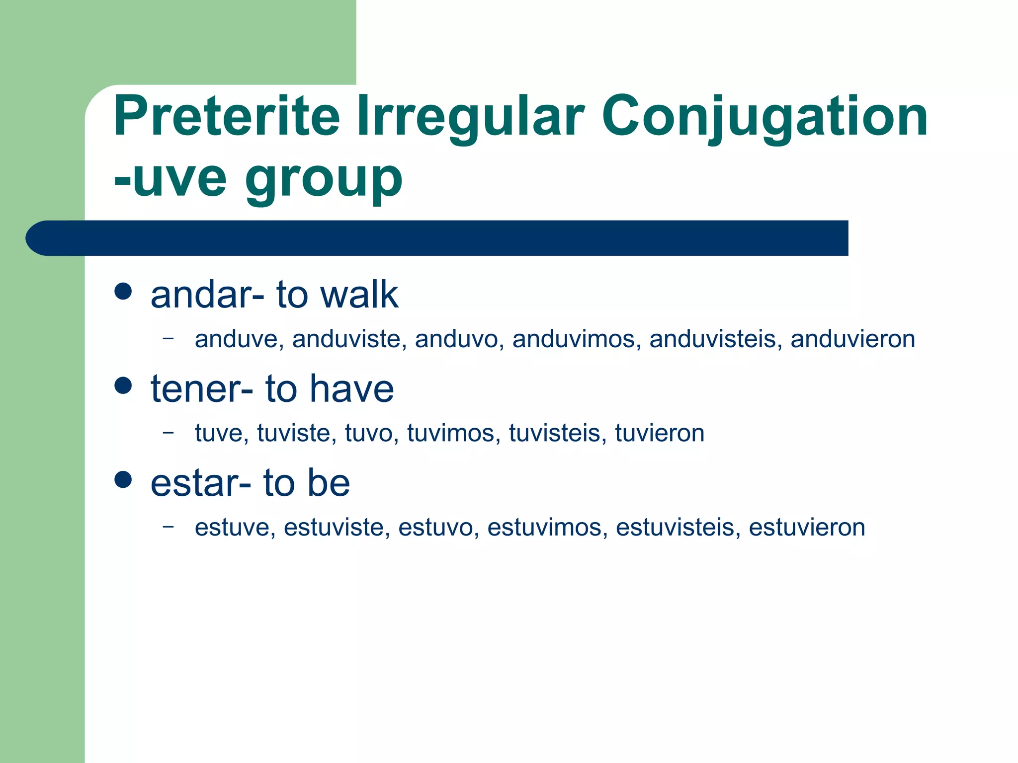 Preterite   Irregular C onjugation   -uve group andar- to walk  anduve, anduviste, anduvo, anduvimos, anduvisteis, anduvieron tener- to have tuve, tuviste, tuvo, tuvimos, tuvisteis, tuvieron estar- to be estuve, estuviste, estuvo, estuvimos, estuvisteis, estuvieron 