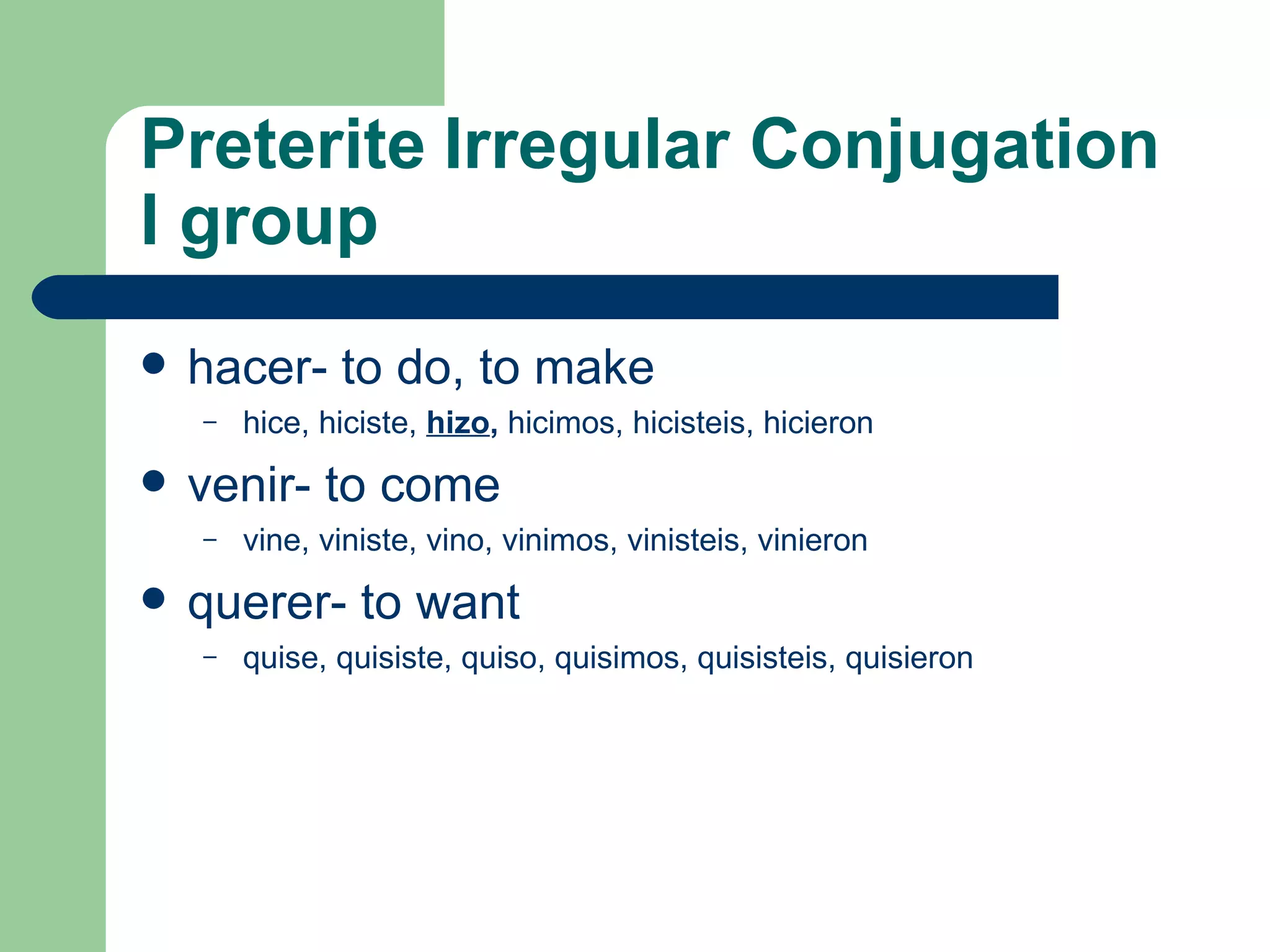 Preterite   Irregular C onjugation   I group hacer- to do, to make hice, hiciste,  hizo ,  hicimos, hicisteis, hicieron venir- to come vine, viniste, vino, vinimos, vinisteis, vinieron querer- to want quise, quisiste, quiso, quisimos, quisisteis, quisieron 