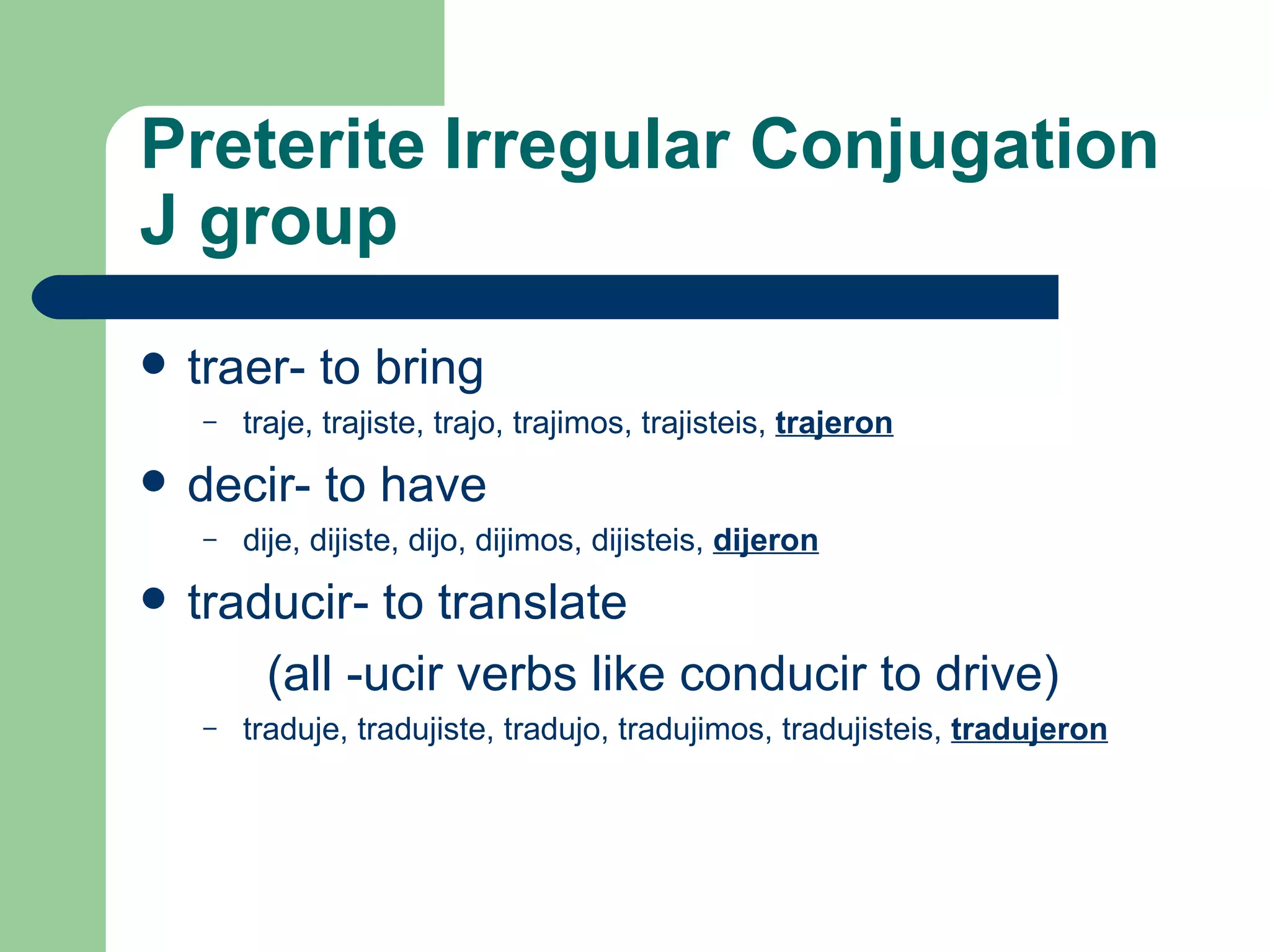 Preterite   Irregular C onjugation   J group traer- to bring traje, trajiste, trajo, trajimos, trajisteis,  trajeron decir- to have dije, dijiste, dijo, dijimos, dijisteis,  dijeron traducir- to translate  (all -ucir verbs like conducir to drive) traduje, tradujiste, tradujo, tradujimos, tradujisteis,  tradujeron 