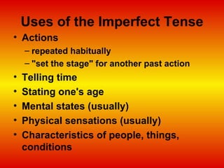 Uses of the Imperfect Tense Actions  repeated habitually  "set the stage" for another past action  Telling time  Stating one's age  Mental states (usually)  Physical sensations (usually)  Characteristics of people, things, conditions  
