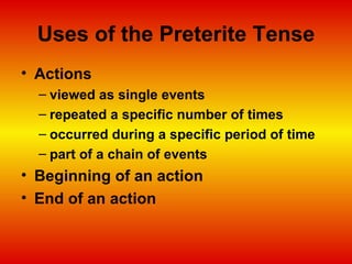 Uses of the Preterite Tense Actions  viewed as single events  repeated a specific number of times  occurred during a specific period of time  part of a chain of events  Beginning of an action End of an action   