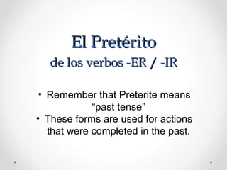 El PretéritoEl Pretérito
de los verbos -ER / -IRde los verbos -ER / -IR
• Remember that Preterite means
“past tense”
• These forms are used for actions
that were completed in the past.
 