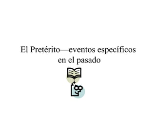 El Pretérito—eventos específicos
en el pasado
 