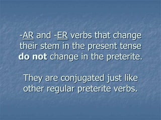 -AR and -ER verbs that change
their stem in the present tense
do not change in the preterite.
They are conjugated just like
other regular preterite verbs.

 