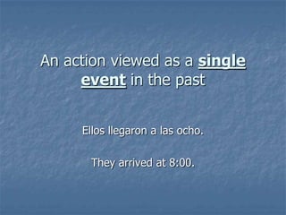 An action viewed as a single
event in the past
Ellos llegaron a las ocho.
They arrived at 8:00.

 