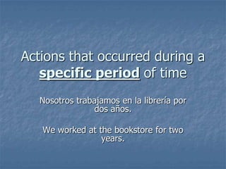 Actions that occurred during a
specific period of time
Nosotros trabajamos en la librería por
dos años.
We worked at the bookstore for two
years.

 