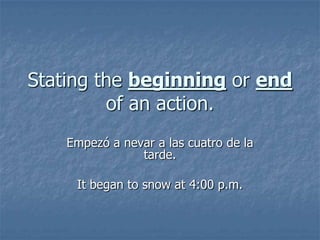 Stating the beginning or end
of an action.
Empezó a nevar a las cuatro de la
tarde.
It began to snow at 4:00 p.m.

 