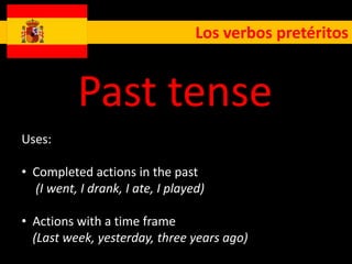 Los verbos pretéritos


           Past tense
Uses:

• Completed actions in the past
  (I went, I drank, I ate, I played)

• Actions with a time frame
  (Last week, yesterday, three years ago)
 