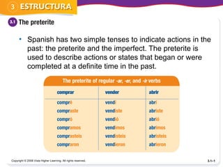 Copyright © 2008 Vista Higher Learning. All rights reserved. 3.1–1
• Spanish has two simple tenses to indicate actions in the
past: the preterite and the imperfect. The preterite is
used to describe actions or states that began or were
completed at a definite time in the past.
 