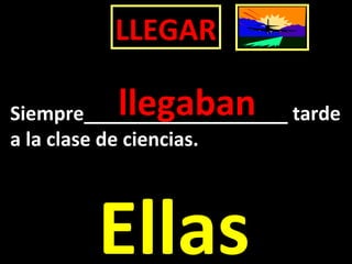 LLEGAR
Ellas
Siempre___________________ tarde
a la clase de ciencias.
llegaban
 