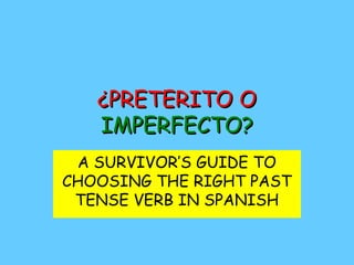¿PPRREETTEERRIITTOO OO 
IIMMPPEERRFFEECCTTOO?? 
A SURVIVOR’S GUIDE TO 
CHOOSING THE RIGHT PAST 
TENSE VERB IN SPANISH 
 