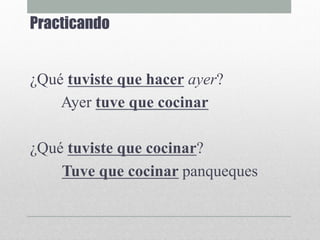 Practicando
¿Qué tuviste que hacer ayer?
Ayer tuve que cocinar
¿Qué tuviste que cocinar?
Tuve que cocinar panqueques
 
